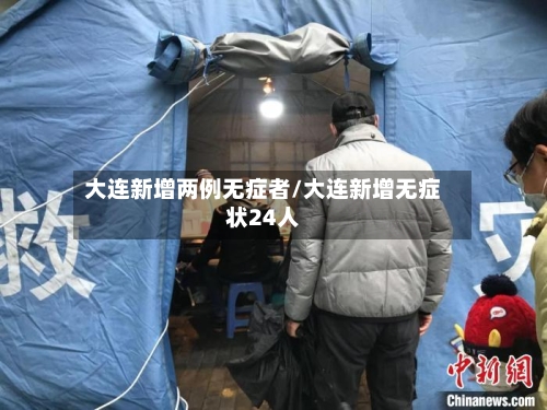 大连新增两例无症者/大连新增无症状24人-第3张图片