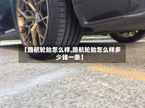 【路航轮胎怎么样,路航轮胎怎么样多少钱一条】
