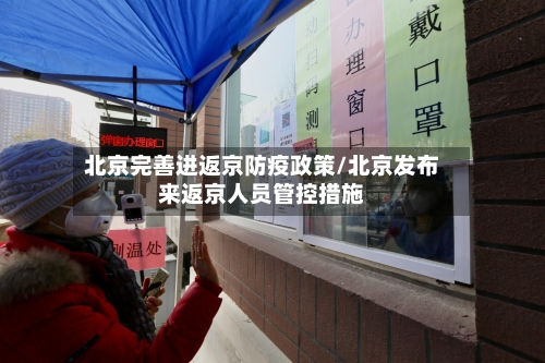北京完善进返京防疫政策/北京发布来返京人员管控措施-第2张图片