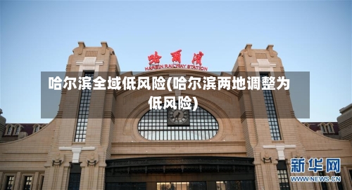 哈尔滨全域低风险(哈尔滨两地调整为低风险)-第2张图片