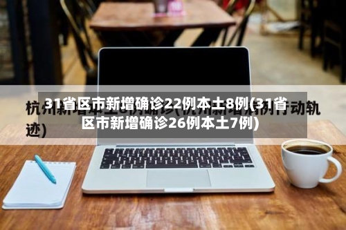 31省区市新增确诊22例本土8例(31省区市新增确诊26例本土7例)