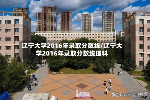 辽宁大学2016年录取分数线/辽宁大学2016年录取分数线理科