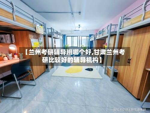 【兰州考研辅导班哪个好,甘肃兰州考研比较好的辅导机构】