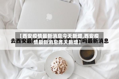 【西安疫情最新消息今天新增,西安疫情最新消息昨天新增】