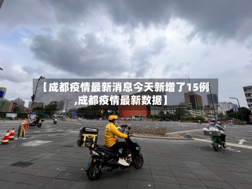 【成都疫情最新消息今天新增了15例,成都疫情最新数据】