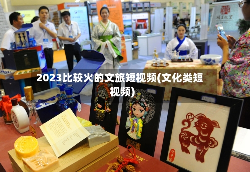 2023比较火的文旅短视频(文化类短视频)