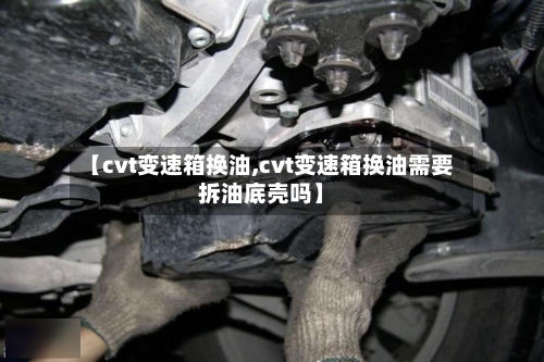 【cvt变速箱换油,cvt变速箱换油需要拆油底壳吗】-第2张图片