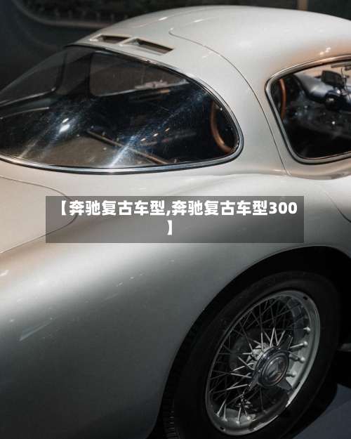 【奔驰复古车型,奔驰复古车型300】-第1张图片