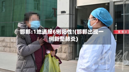 邯郸:1地通报6例阳性!(邯郸出现一例新型肺炎)