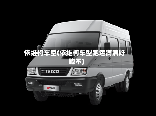 依维柯车型(依维柯车型跑运满满好跑不)