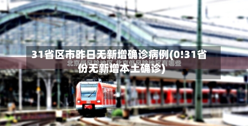 31省区市昨日无新增确诊病例(0!31省份无新增本土确诊)-第3张图片