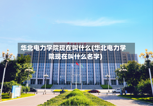 华北电力学院现在叫什么(华北电力学院现在叫什么名字)