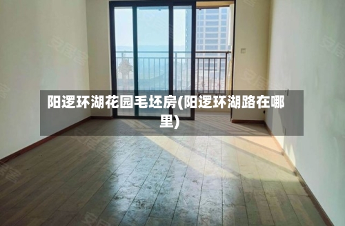 阳逻环湖花园毛坯房(阳逻环湖路在哪里)-第2张图片