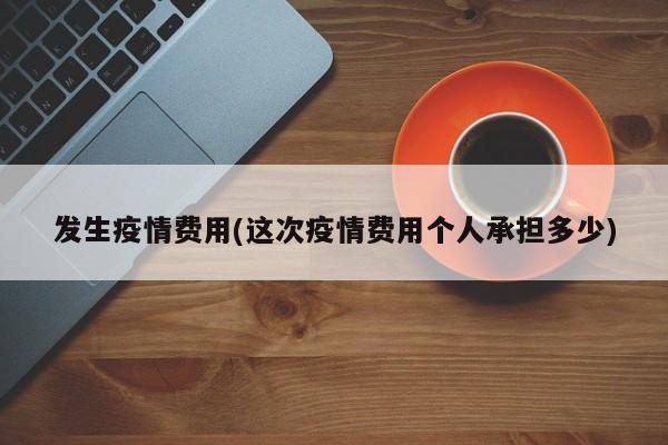 发生疫情费用(这次疫情费用个人承担多少)