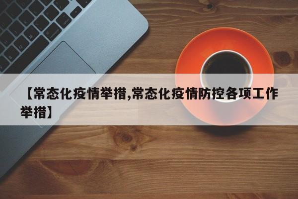 【常态化疫情举措,常态化疫情防控各项工作举措】