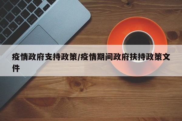 疫情政府支持政策/疫情期间政府扶持政策文件