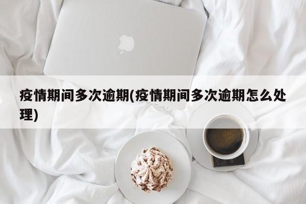 疫情期间多次逾期(疫情期间多次逾期怎么处理)