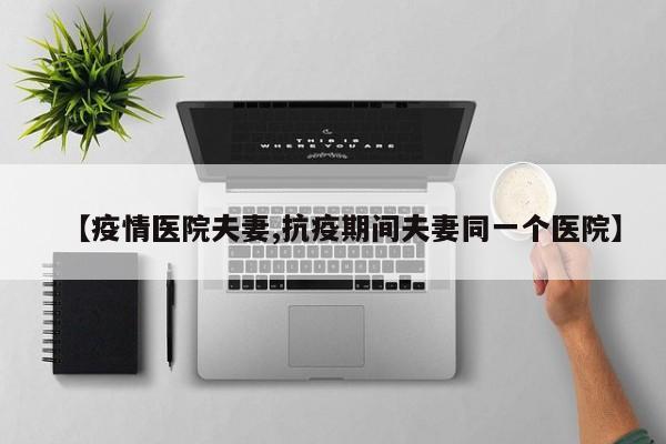 【疫情医院夫妻,抗疫期间夫妻同一个医院】