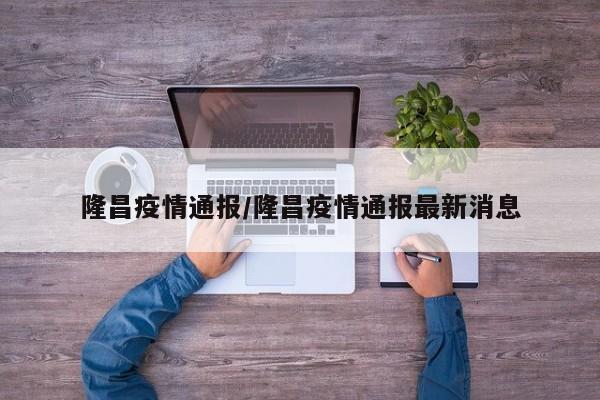 隆昌疫情通报/隆昌疫情通报最新消息