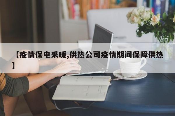 【疫情保电采暖,供热公司疫情期间保障供热】