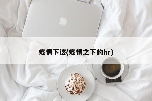 疫情下该(疫情之下的hr)