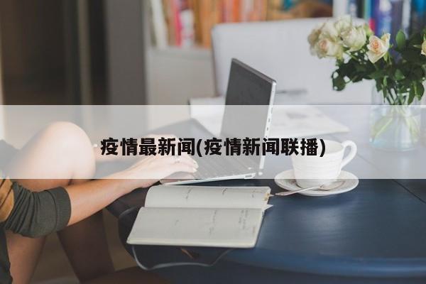 疫情最新闻(疫情新闻联播)