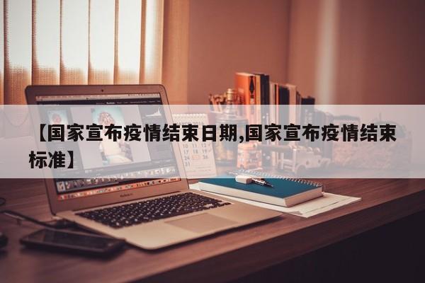 【国家宣布疫情结束日期,国家宣布疫情结束标准】