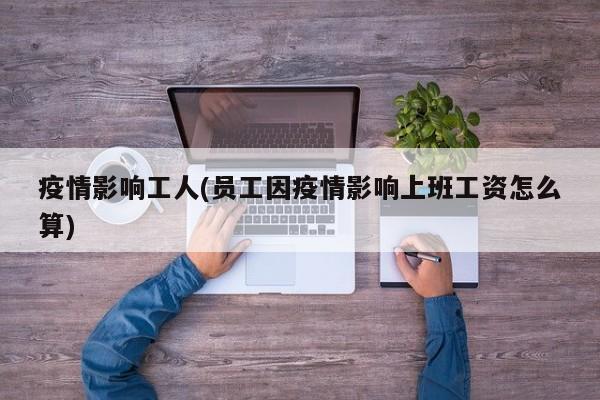 疫情影响工人(员工因疫情影响上班工资怎么算)