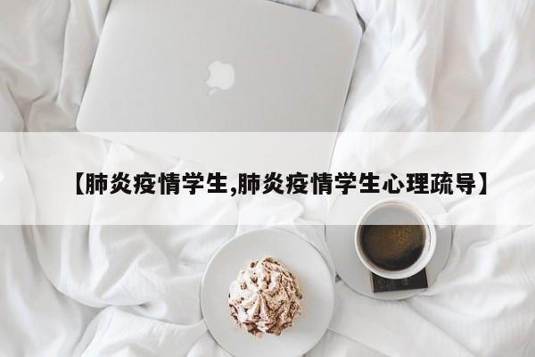 【肺炎疫情学生,肺炎疫情学生心理疏导】