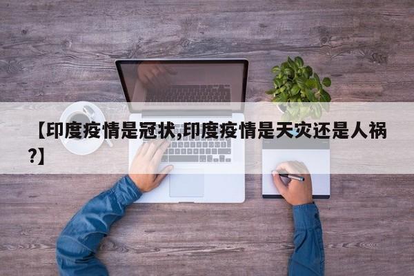 【印度疫情是冠状,印度疫情是天灾还是人祸?】