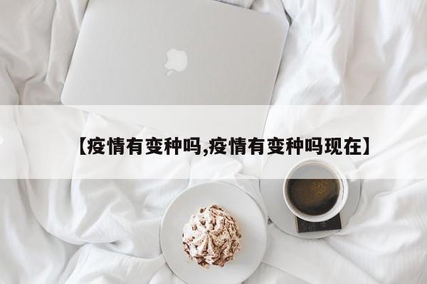 【疫情有变种吗,疫情有变种吗现在】