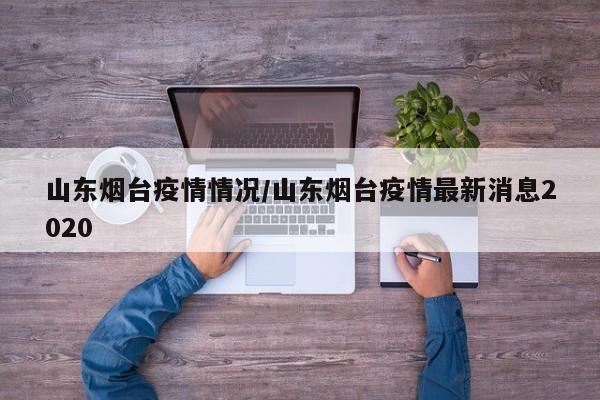 山东烟台疫情情况/山东烟台疫情最新消息2020