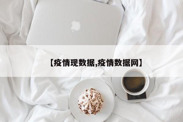 【疫情现数据,疫情数据网】