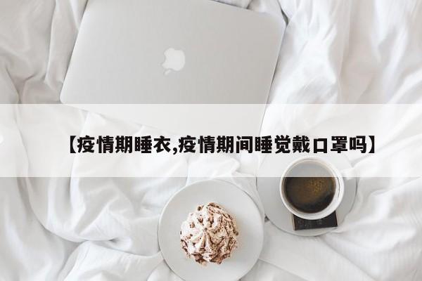 【疫情期睡衣,疫情期间睡觉戴口罩吗】