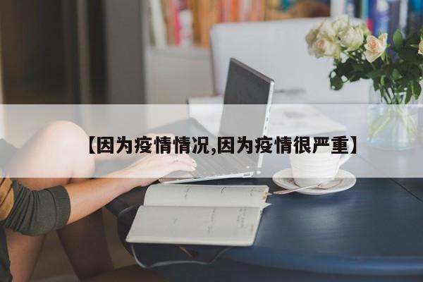 【因为疫情情况,因为疫情很严重】