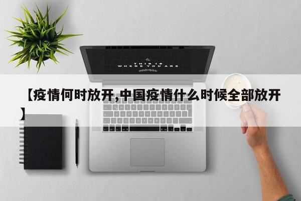 【疫情何时放开,中国疫情什么时候全部放开】