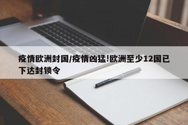 疫情欧洲封国/疫情凶猛!欧洲至少12国已下达封锁令