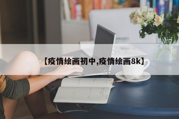 【疫情绘画初中,疫情绘画8k】