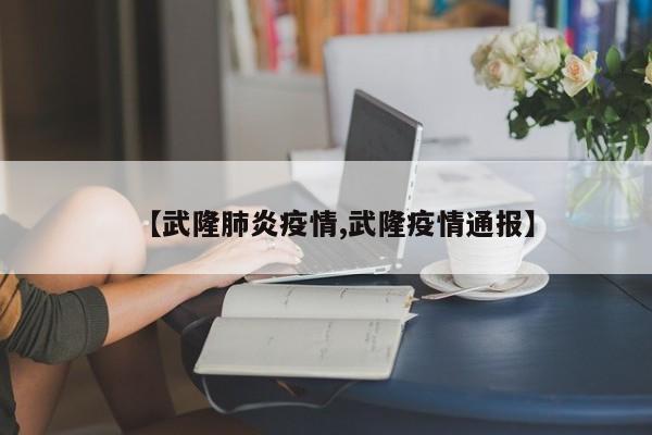 【武隆肺炎疫情,武隆疫情通报】