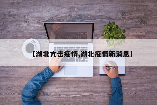 【湖北亢击疫情,湖北疫情新消息】