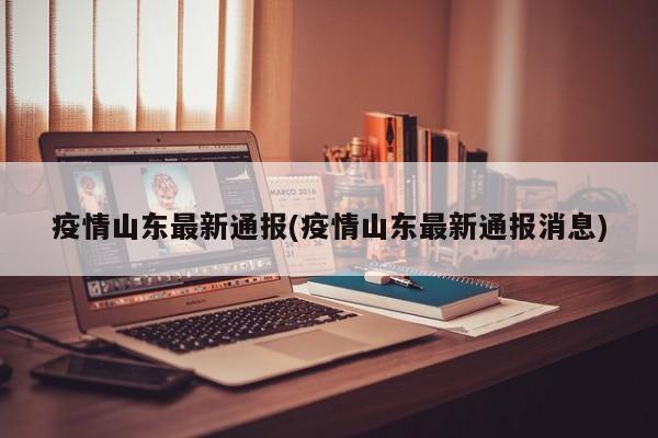 疫情山东最新通报(疫情山东最新通报消息)