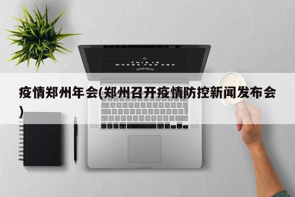 疫情郑州年会(郑州召开疫情防控新闻发布会)