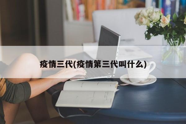 疫情三代(疫情第三代叫什么)