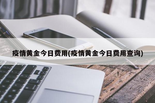 疫情黄金今日费用(疫情黄金今日费用查询)