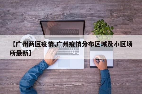 【广州两区疫情,广州疫情分布区域及小区场所最新】