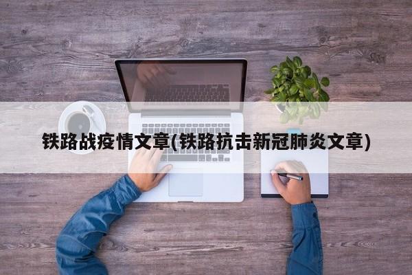 铁路战疫情文章(铁路抗击新冠肺炎文章)