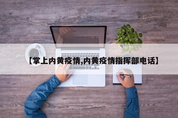 【掌上内黄疫情,内黄疫情指挥部电话】