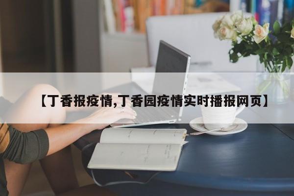 【丁香报疫情,丁香园疫情实时播报网页】