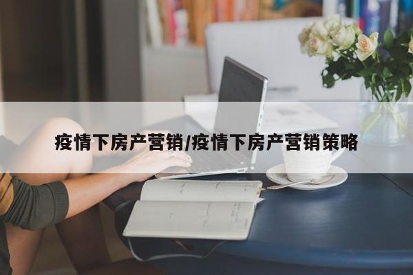 疫情下房产营销/疫情下房产营销策略