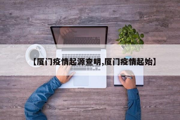 【厦门疫情起源查明,厦门疫情起始】